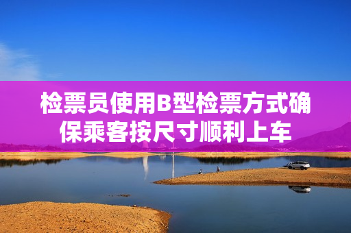 检票员使用B型检票方式确保乘客按尺寸顺利上车