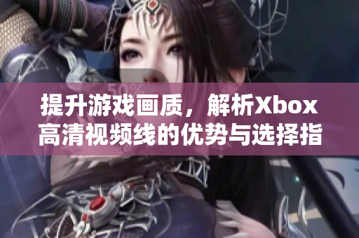提升游戏画质，解析Xbox高清视频线的优势与选择指南