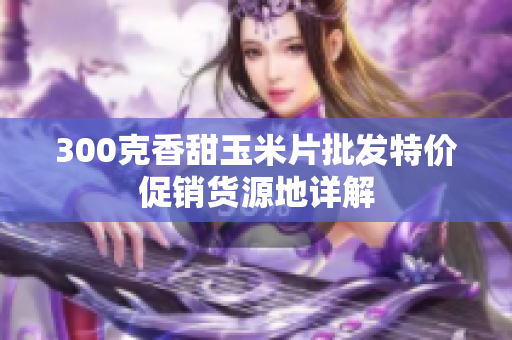 300克香甜玉米片批发特价促销货源地详解