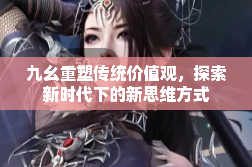 九幺重塑传统价值观，探索新时代下的新思维方式