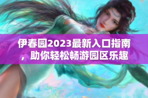 伊春园2023最新入口指南，助你轻松畅游园区乐趣