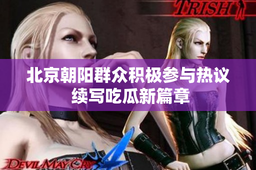 北京朝阳群众积极参与热议 续写吃瓜新篇章