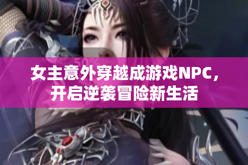 女主意外穿越成游戏NPC，开启逆袭冒险新生活