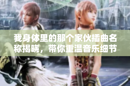 我身体里的那个家伙插曲名称揭晓，带你重温音乐细节与情感连接