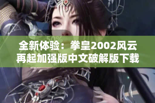 全新体验：拳皇2002风云再起加强版中文破解版下载与玩法解析
