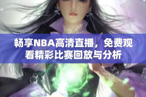 畅享NBA高清直播，免费观看精彩比赛回放与分析