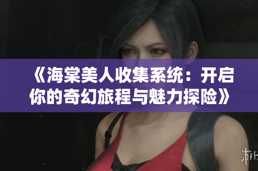 《海棠美人收集系统：开启你的奇幻旅程与魅力探险》
