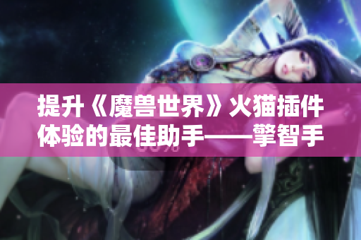 提升《魔兽世界》火猫插件体验的最佳助手——擎智手游助手揭秘