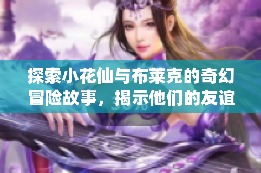 探索小花仙与布莱克的奇幻冒险故事，揭示他们的友谊与挑战