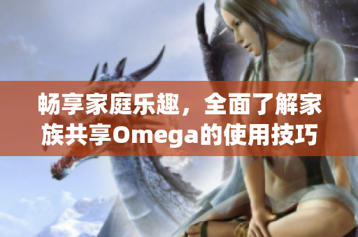 畅享家庭乐趣，全面了解家族共享Omega的使用技巧