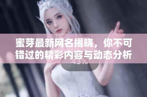 蜜芽最新网名揭晓，你不可错过的精彩内容与动态分析