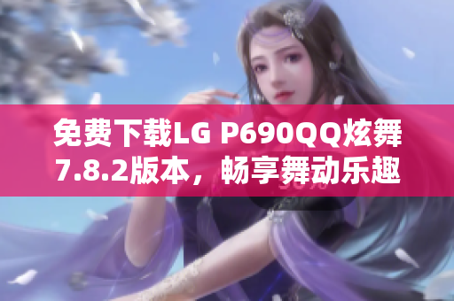 免费下载LG P690QQ炫舞7.8.2版本，畅享舞动乐趣