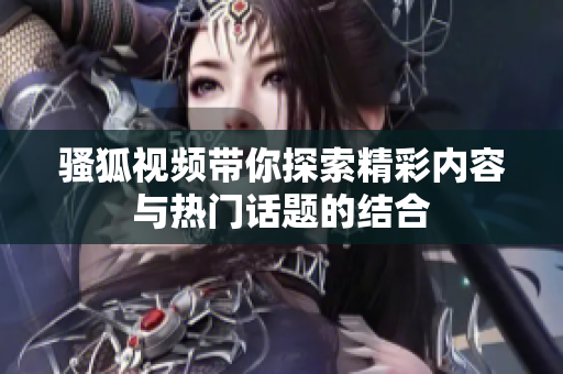 骚狐视频带你探索精彩内容与热门话题的结合