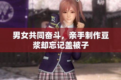 男女共同奋斗，亲手制作豆浆却忘记盖被子