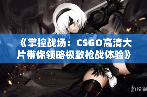 《掌控战场：CSGO高清大片带你领略极致枪战体验》