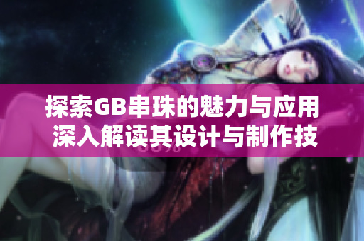 探索GB串珠的魅力与应用 深入解读其设计与制作技巧