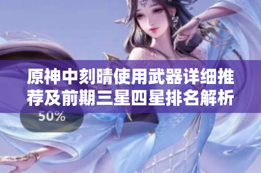 原神中刻晴使用武器详细推荐及前期三星四星排名解析
