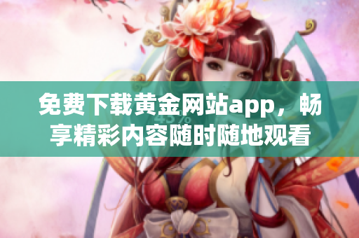 免费下载黄金网站app，畅享精彩内容随时随地观看