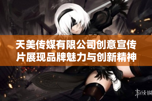 天美传媒有限公司创意宣传片展现品牌魅力与创新精神
