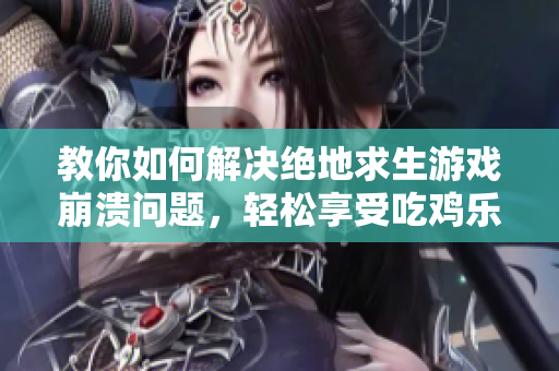 教你如何解决绝地求生游戏崩溃问题，轻松享受吃鸡乐趣