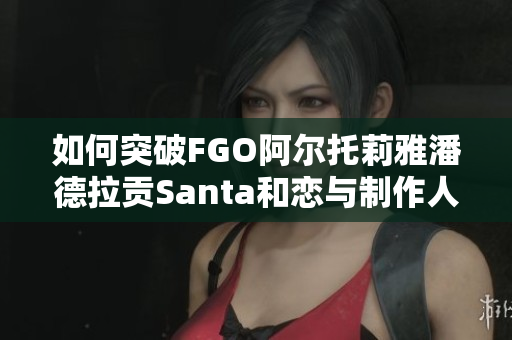 如何突破FGO阿尔托莉雅潘德拉贡Santa和恋与制作人3-5的难关