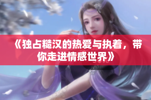 《独占糙汉的热爱与执着，带你走进情感世界》