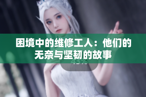 困境中的维修工人：他们的无奈与坚韧的故事