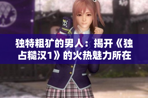 独特粗犷的男人：揭开《独占糙汉1》的火热魅力所在