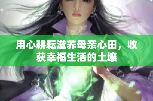 用心耕耘滋养母亲心田，收获幸福生活的土壤