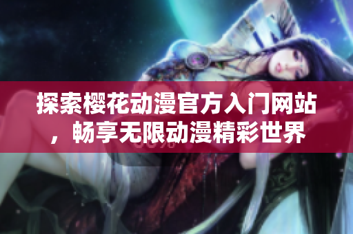 探索樱花动漫官方入门网站，畅享无限动漫精彩世界