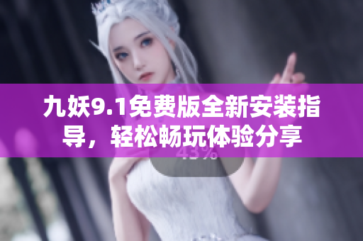 九妖9.1免费版全新安装指导，轻松畅玩体验分享