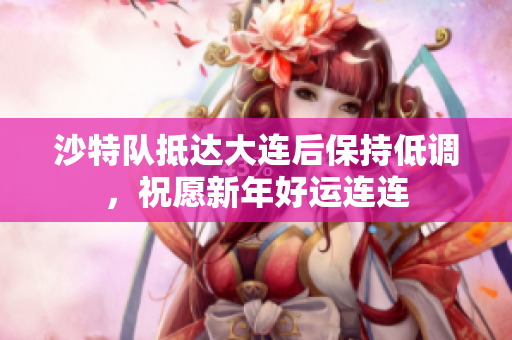 沙特队抵达大连后保持低调，祝愿新年好运连连