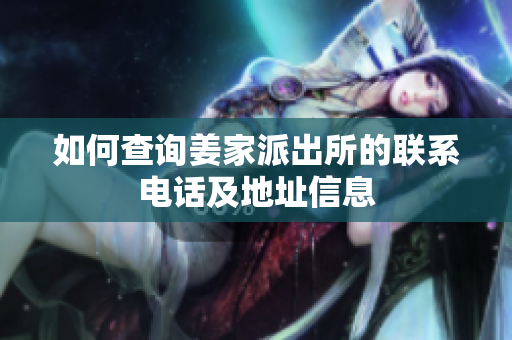 如何查询姜家派出所的联系电话及地址信息