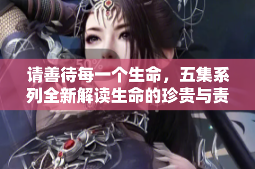 请善待每一个生命，五集系列全新解读生命的珍贵与责任