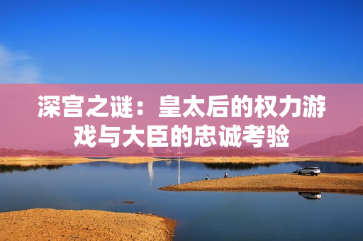 深宫之谜：皇太后的权力游戏与大臣的忠诚考验