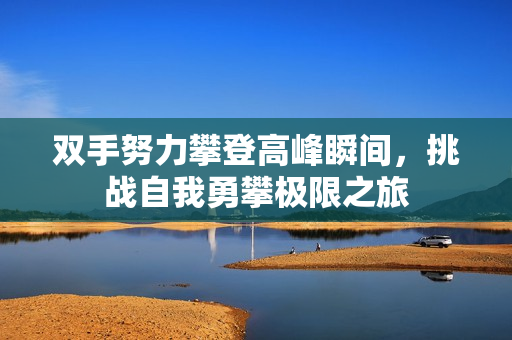 双手努力攀登高峰瞬间，挑战自我勇攀极限之旅