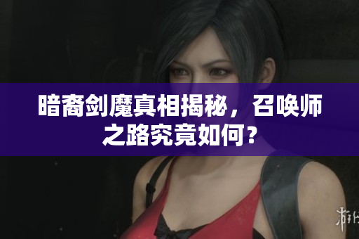暗裔剑魔真相揭秘，召唤师之路究竟如何？