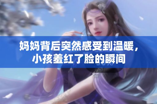 妈妈背后突然感受到温暖，小孩羞红了脸的瞬间