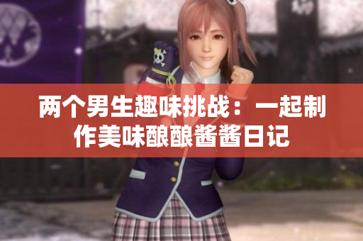 两个男生趣味挑战：一起制作美味酿酿酱酱日记