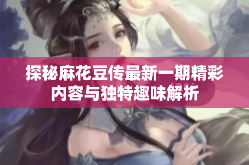 探秘麻花豆传最新一期精彩内容与独特趣味解析