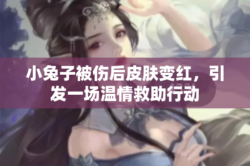 小兔子被伤后皮肤变红，引发一场温情救助行动