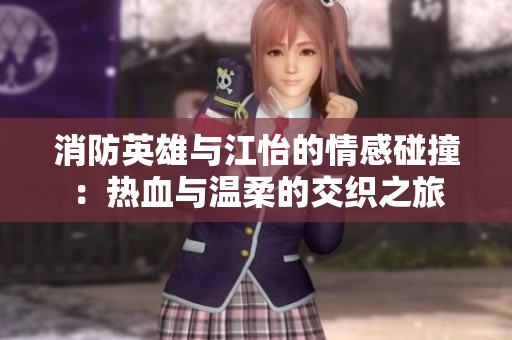 消防英雄与江怡的情感碰撞：热血与温柔的交织之旅