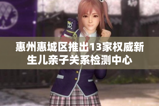 惠州惠城区推出13家权威新生儿亲子关系检测中心