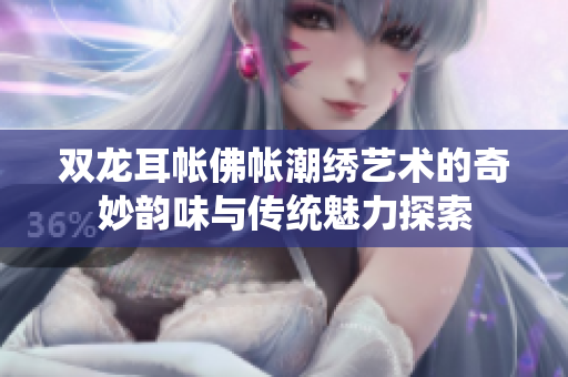 双龙耳帐佛帐潮绣艺术的奇妙韵味与传统魅力探索