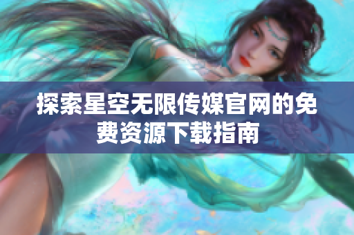 探索星空无限传媒官网的免费资源下载指南