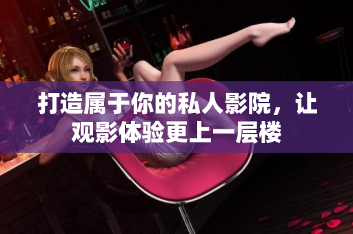打造属于你的私人影院，让观影体验更上一层楼