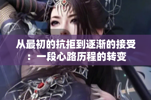 从最初的抗拒到逐渐的接受：一段心路历程的转变