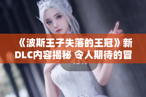 《波斯王子失落的王冠》新DLC内容揭秘 令人期待的冒险即将来临