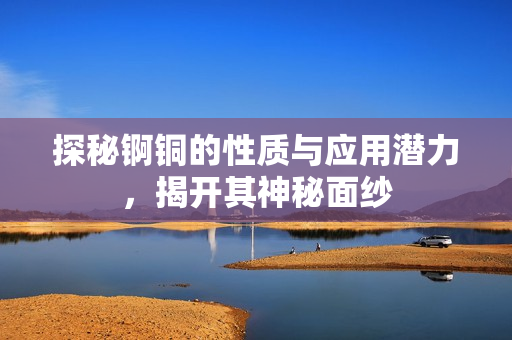 探秘锕铜的性质与应用潜力，揭开其神秘面纱