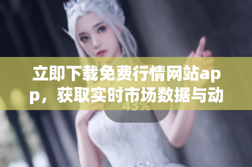 立即下载免费行情网站app，获取实时市场数据与动态资讯